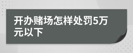 开办赌场怎样处罚5万元以下