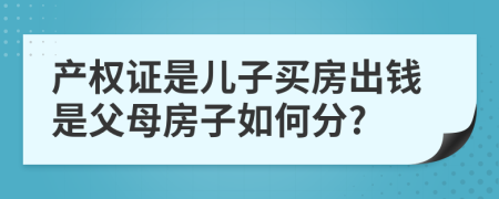 产权证是儿子买房出钱是父母房子如何分?