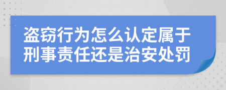 盗窃行为怎么认定属于刑事责任还是治安处罚