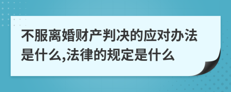 不服离婚财产判决的应对办法是什么,法律的规定是什么