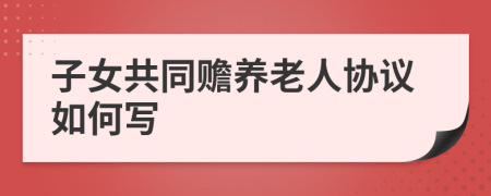 子女共同赡养老人协议如何写