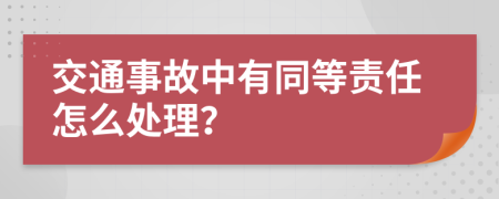 交通事故中有同等责任怎么处理？