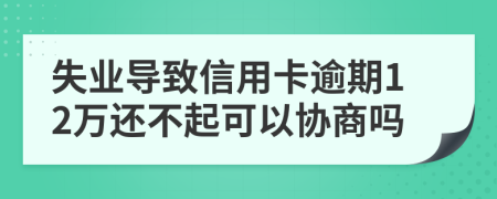 失业导致信用卡逾期12万还不起可以协商吗