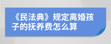 《民法典》规定离婚孩子的抚养费怎么算