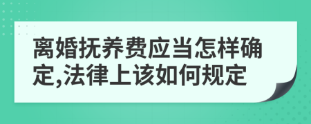 离婚抚养费应当怎样确定,法律上该如何规定