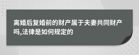 离婚后复婚前的财产属于夫妻共同财产吗,法律是如何规定的