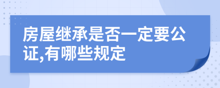 房屋继承是否一定要公证,有哪些规定