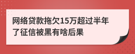 网络贷款拖欠15万超过半年了征信被黑有啥后果