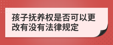 孩子抚养权是否可以更改有没有法律规定