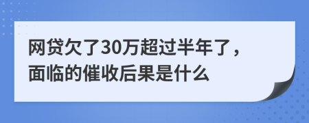 网贷欠了30万超过半年了，面临的催收后果是什么