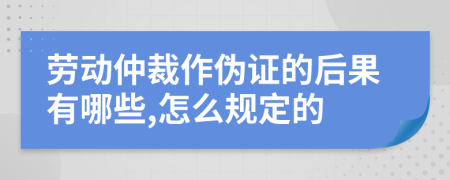 劳动仲裁作伪证的后果有哪些,怎么规定的