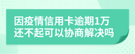 因疫情信用卡逾期1万还不起可以协商解决吗