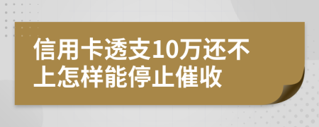 信用卡透支10万还不上怎样能停止催收