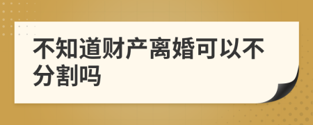 不知道财产离婚可以不分割吗