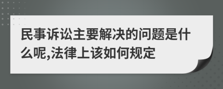 民事诉讼主要解决的问题是什么呢,法律上该如何规定