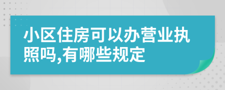 小区住房可以办营业执照吗,有哪些规定