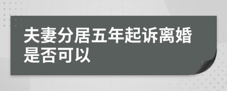 夫妻分居五年起诉离婚是否可以