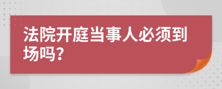 法院开庭当事人必须到场吗？