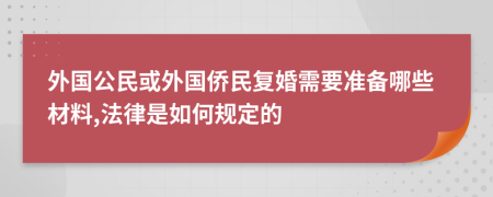 外国公民或外国侨民复婚需要准备哪些材料,法律是如何规定的