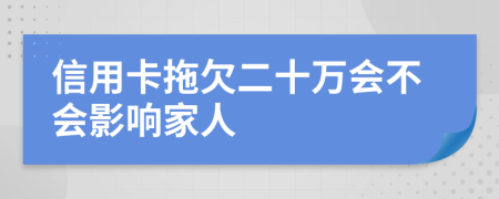 信用卡拖欠二十万会不会影响家人