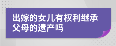 出嫁的女儿有权利继承父母的遗产吗