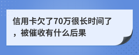 信用卡欠了70万很长时间了，被催收有什么后果