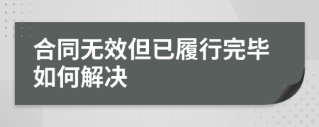 合同无效但已履行完毕如何解决