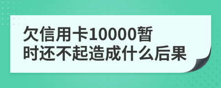 欠信用卡10000暂时还不起造成什么后果