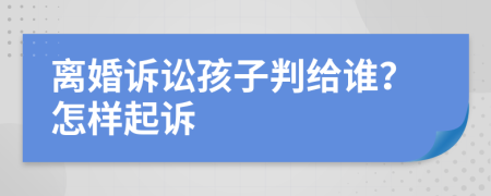 离婚诉讼孩子判给谁？怎样起诉