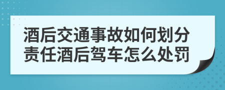 酒后交通事故如何划分责任酒后驾车怎么处罚