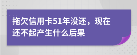 拖欠信用卡51年没还，现在还不起产生什么后果