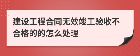 建设工程合同无效竣工验收不合格的的怎么处理