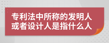 专利法中所称的发明人或者设计人是指什么人