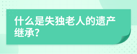 什么是失独老人的遗产继承？