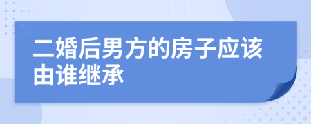 二婚后男方的房子应该由谁继承