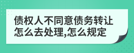 债权人不同意债务转让怎么去处理,怎么规定