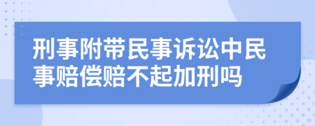 刑事附带民事诉讼中民事赔偿赔不起加刑吗