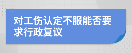 对工伤认定不服能否要求行政复议