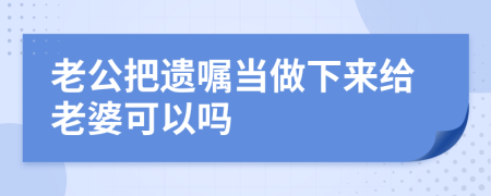 老公把遗嘱当做下来给老婆可以吗