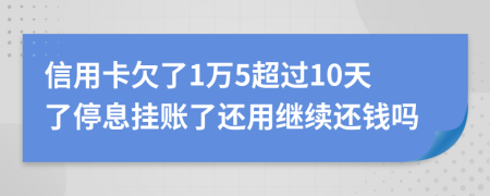 信用卡欠了1万5超过10天了停息挂账了还用继续还钱吗