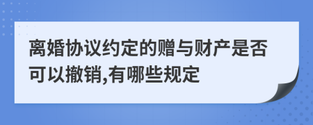 离婚协议约定的赠与财产是否可以撤销,有哪些规定