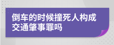 倒车的时候撞死人构成交通肇事罪吗