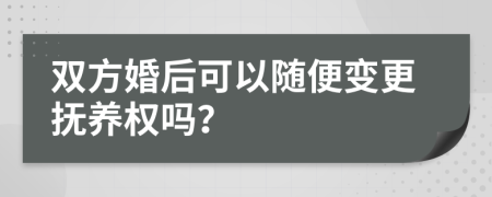 双方婚后可以随便变更抚养权吗？