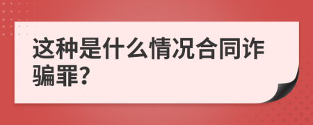 这种是什么情况合同诈骗罪？