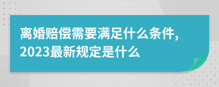 离婚赔偿需要满足什么条件,2023最新规定是什么