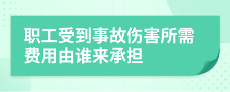 职工受到事故伤害所需费用由谁来承担