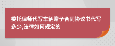 委托律师代写车辆赠予合同协议书代写多少,法律如何规定的