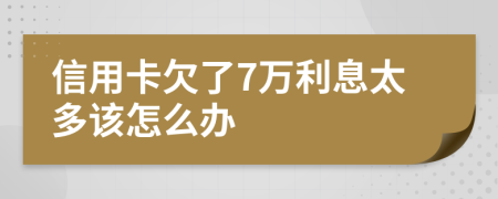 信用卡欠了7万利息太多该怎么办