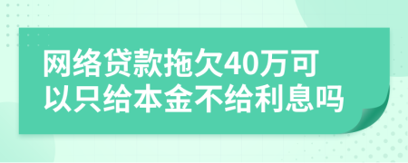 网络贷款拖欠40万可以只给本金不给利息吗