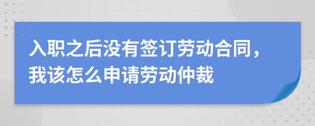 入职之后没有签订劳动合同，我该怎么申请劳动仲裁